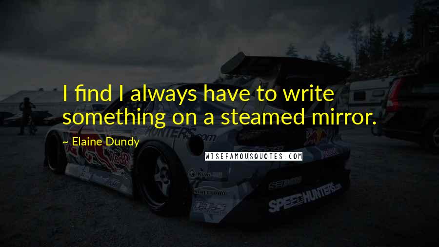 Elaine Dundy Quotes: I find I always have to write something on a steamed mirror.
