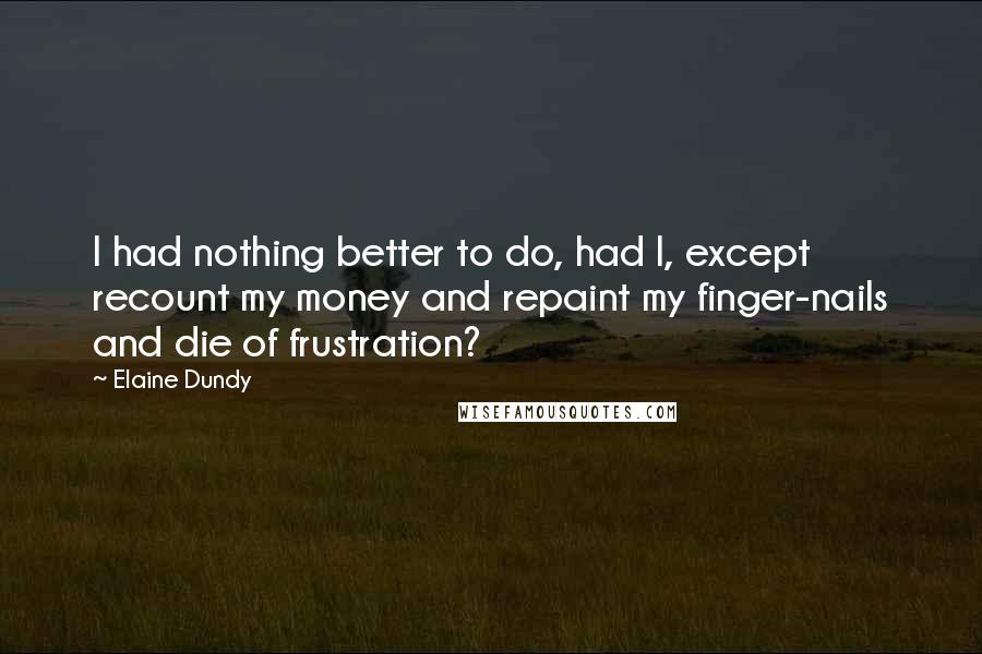 Elaine Dundy Quotes: I had nothing better to do, had I, except recount my money and repaint my finger-nails and die of frustration?