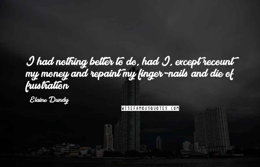 Elaine Dundy Quotes: I had nothing better to do, had I, except recount my money and repaint my finger-nails and die of frustration?