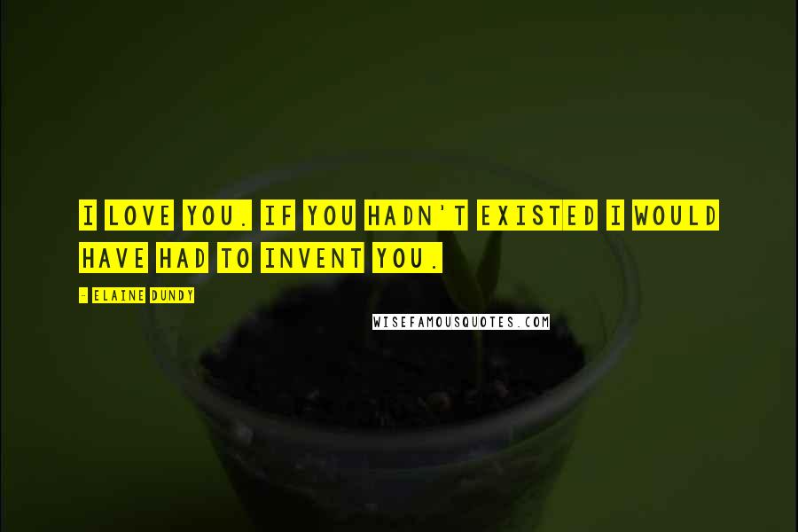 Elaine Dundy Quotes: I love you. If you hadn't existed I would have had to invent you.