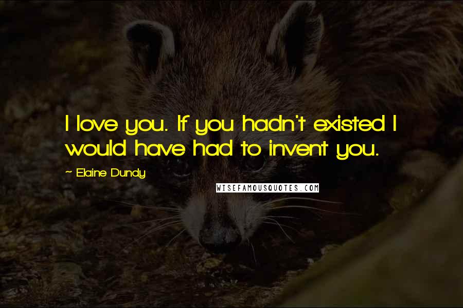 Elaine Dundy Quotes: I love you. If you hadn't existed I would have had to invent you.