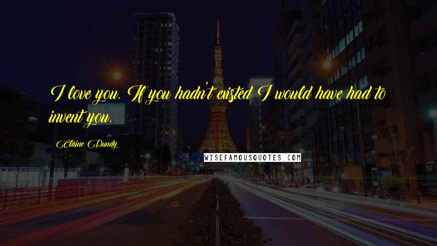 Elaine Dundy Quotes: I love you. If you hadn't existed I would have had to invent you.