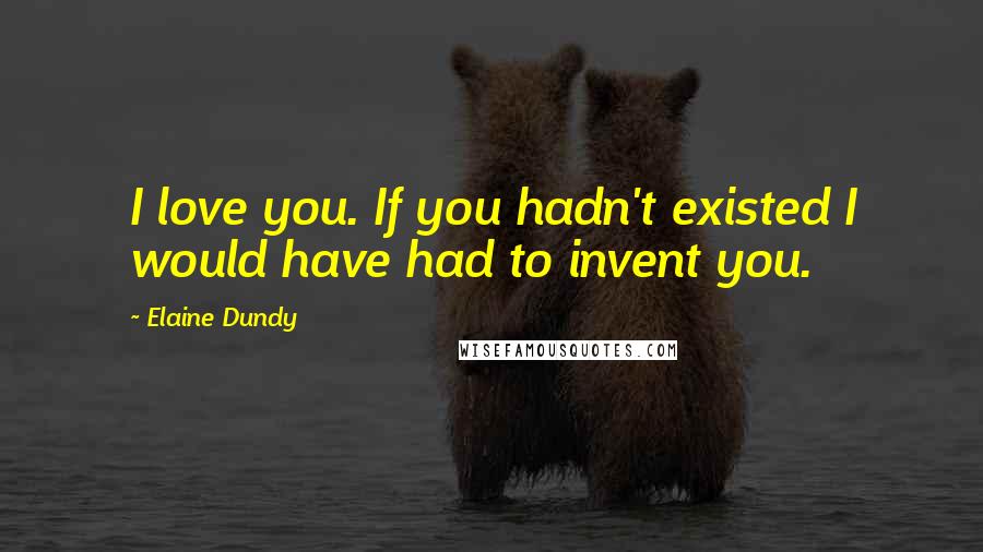Elaine Dundy Quotes: I love you. If you hadn't existed I would have had to invent you.