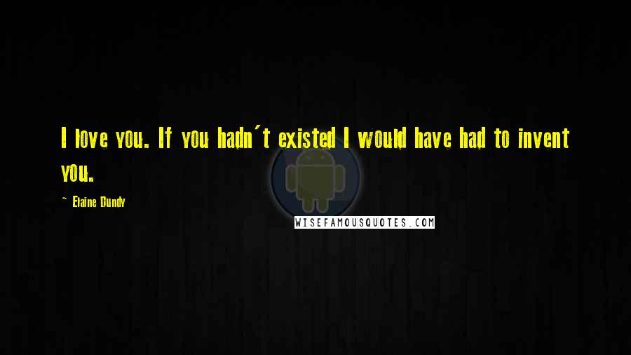Elaine Dundy Quotes: I love you. If you hadn't existed I would have had to invent you.
