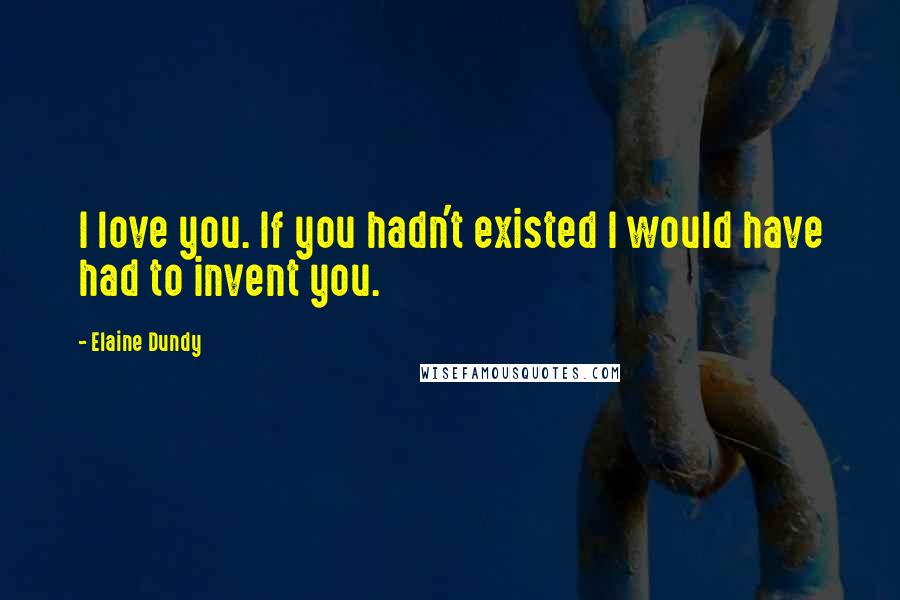 Elaine Dundy Quotes: I love you. If you hadn't existed I would have had to invent you.