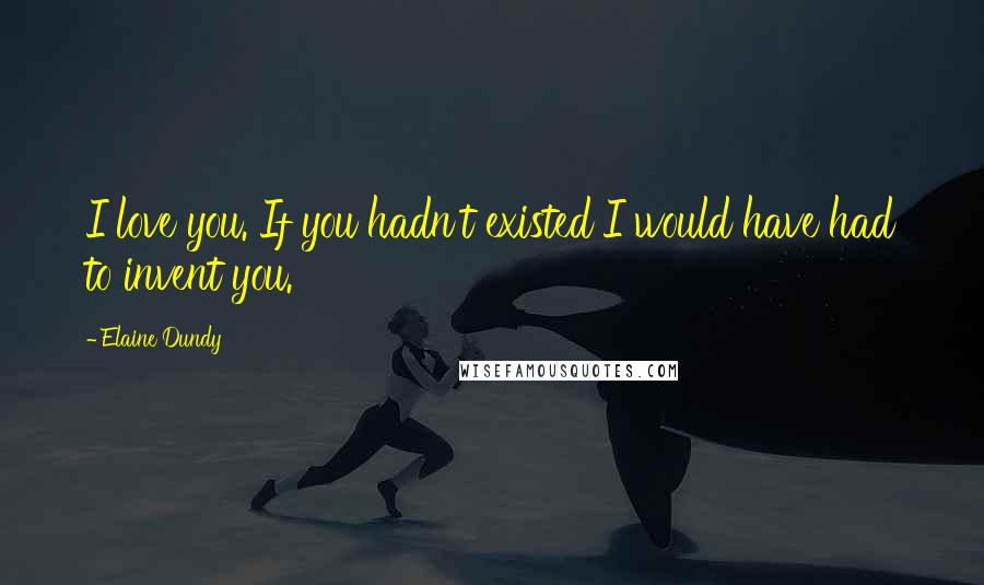 Elaine Dundy Quotes: I love you. If you hadn't existed I would have had to invent you.