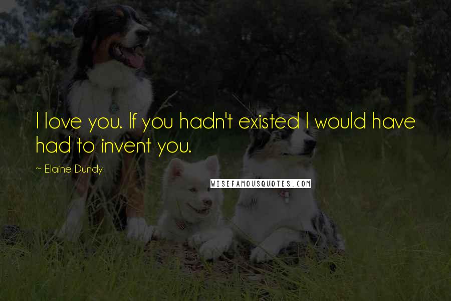Elaine Dundy Quotes: I love you. If you hadn't existed I would have had to invent you.
