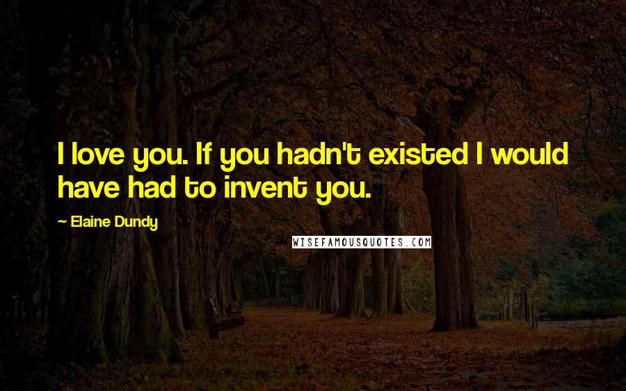 Elaine Dundy Quotes: I love you. If you hadn't existed I would have had to invent you.