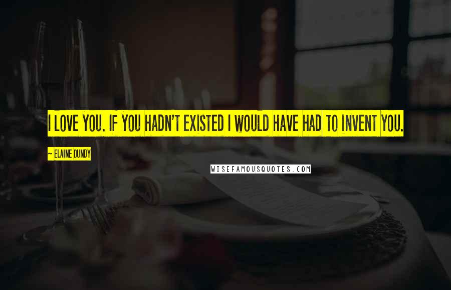 Elaine Dundy Quotes: I love you. If you hadn't existed I would have had to invent you.