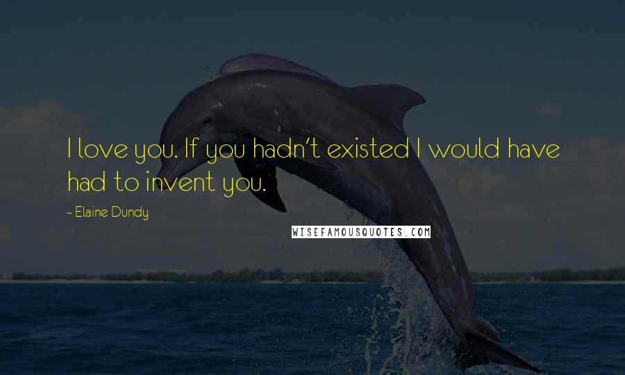 Elaine Dundy Quotes: I love you. If you hadn't existed I would have had to invent you.