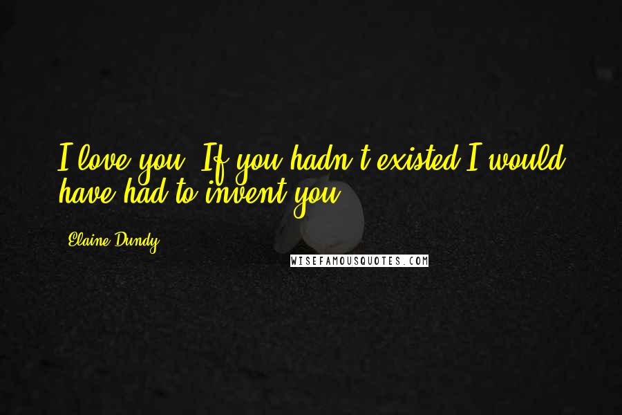 Elaine Dundy Quotes: I love you. If you hadn't existed I would have had to invent you.