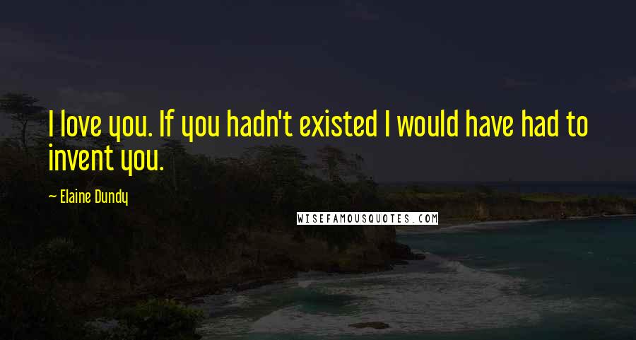 Elaine Dundy Quotes: I love you. If you hadn't existed I would have had to invent you.