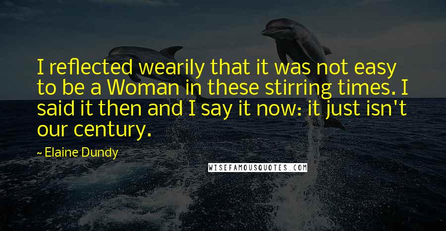 Elaine Dundy Quotes: I reflected wearily that it was not easy to be a Woman in these stirring times. I said it then and I say it now: it just isn't our century.