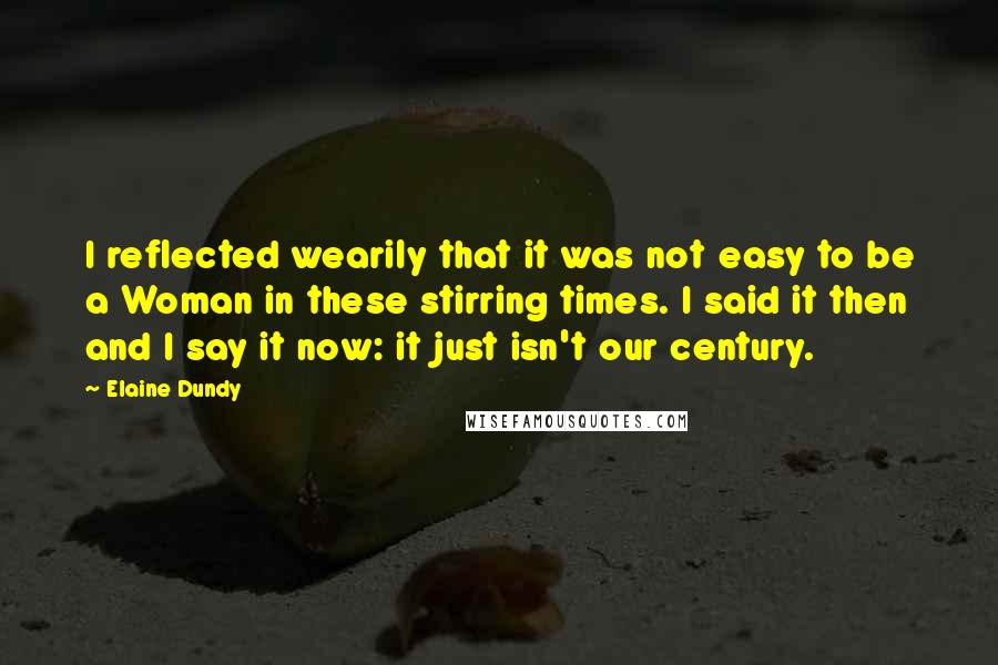 Elaine Dundy Quotes: I reflected wearily that it was not easy to be a Woman in these stirring times. I said it then and I say it now: it just isn't our century.