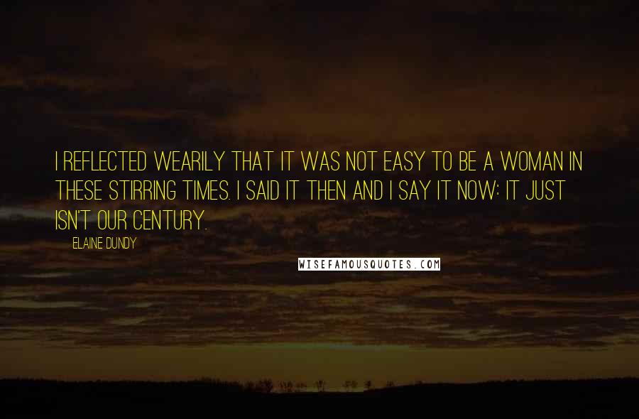 Elaine Dundy Quotes: I reflected wearily that it was not easy to be a Woman in these stirring times. I said it then and I say it now: it just isn't our century.