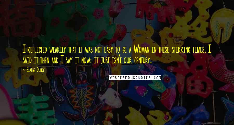 Elaine Dundy Quotes: I reflected wearily that it was not easy to be a Woman in these stirring times. I said it then and I say it now: it just isn't our century.