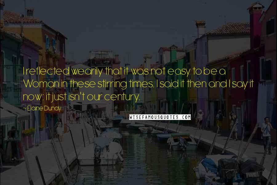 Elaine Dundy Quotes: I reflected wearily that it was not easy to be a Woman in these stirring times. I said it then and I say it now: it just isn't our century.