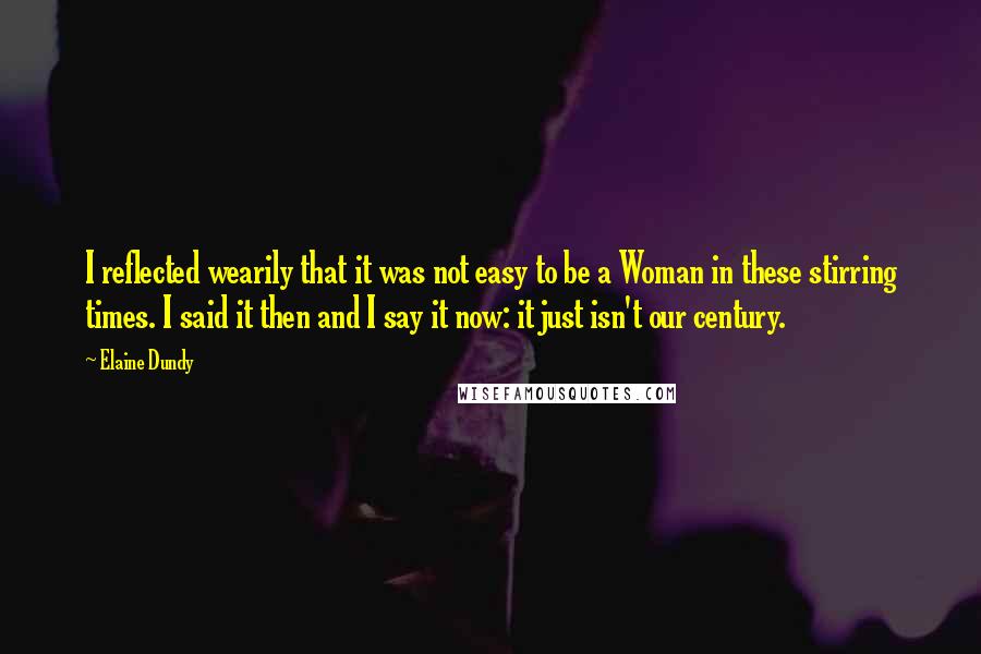 Elaine Dundy Quotes: I reflected wearily that it was not easy to be a Woman in these stirring times. I said it then and I say it now: it just isn't our century.