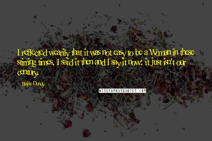 Elaine Dundy Quotes: I reflected wearily that it was not easy to be a Woman in these stirring times. I said it then and I say it now: it just isn't our century.