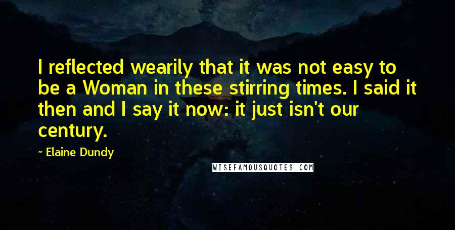 Elaine Dundy Quotes: I reflected wearily that it was not easy to be a Woman in these stirring times. I said it then and I say it now: it just isn't our century.