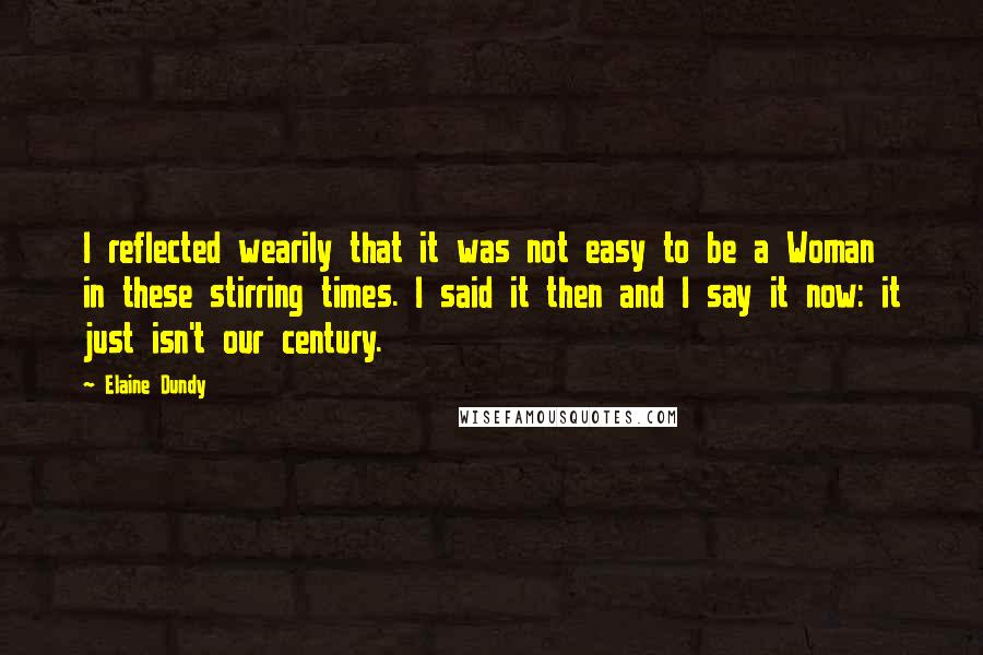 Elaine Dundy Quotes: I reflected wearily that it was not easy to be a Woman in these stirring times. I said it then and I say it now: it just isn't our century.