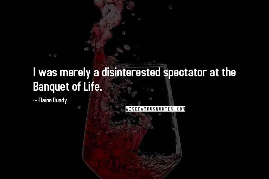 Elaine Dundy Quotes: I was merely a disinterested spectator at the Banquet of Life.