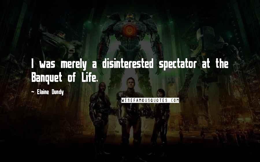 Elaine Dundy Quotes: I was merely a disinterested spectator at the Banquet of Life.