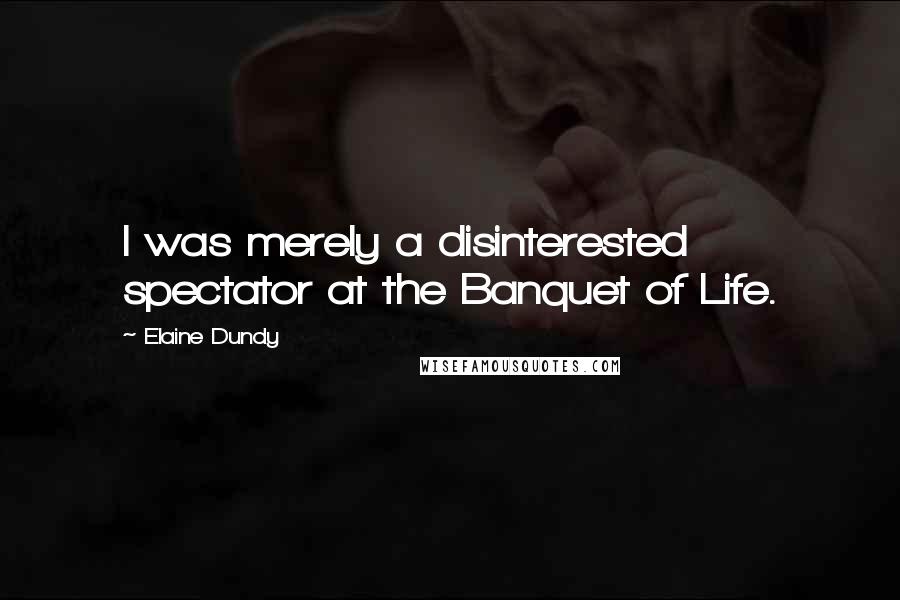 Elaine Dundy Quotes: I was merely a disinterested spectator at the Banquet of Life.