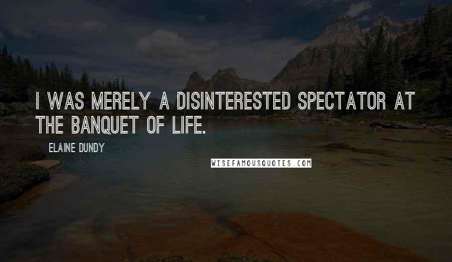 Elaine Dundy Quotes: I was merely a disinterested spectator at the Banquet of Life.