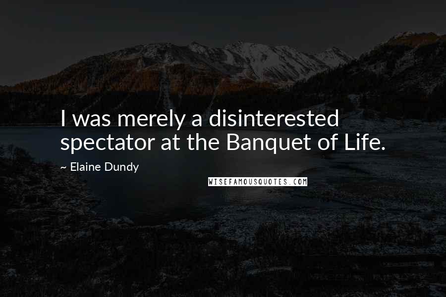 Elaine Dundy Quotes: I was merely a disinterested spectator at the Banquet of Life.