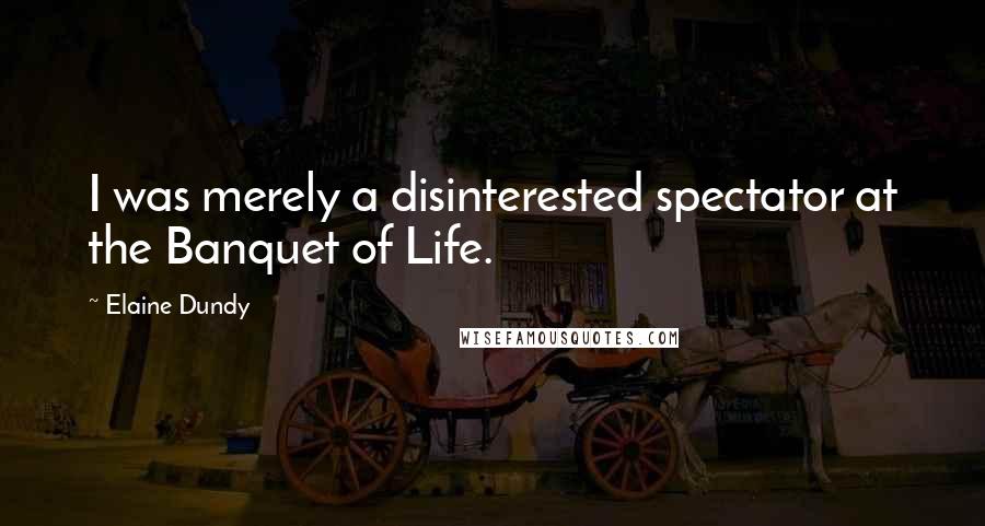 Elaine Dundy Quotes: I was merely a disinterested spectator at the Banquet of Life.