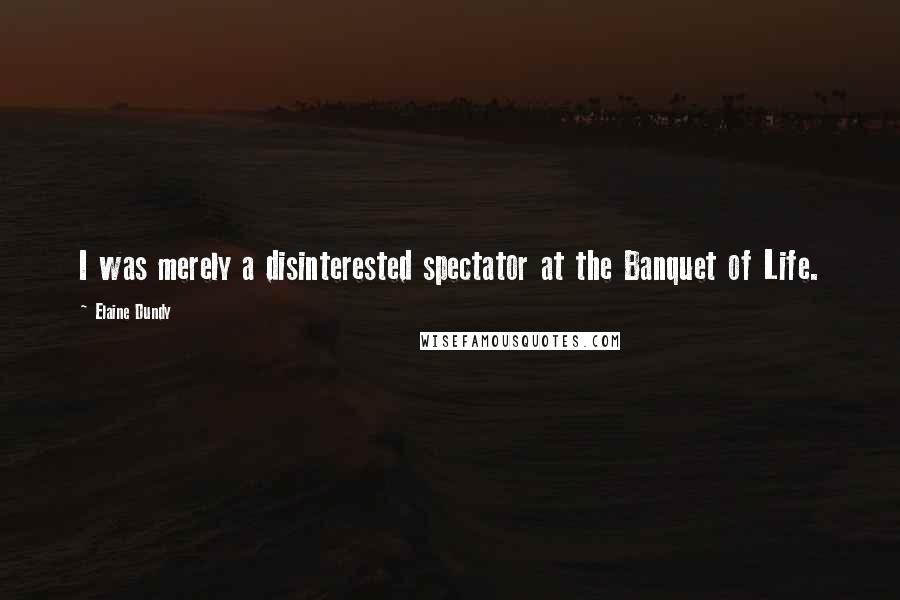 Elaine Dundy Quotes: I was merely a disinterested spectator at the Banquet of Life.