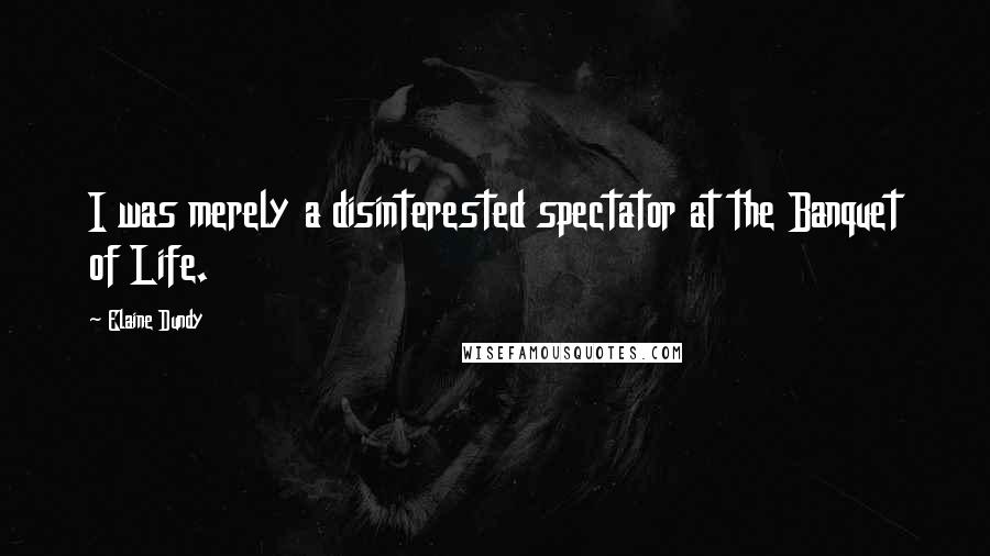 Elaine Dundy Quotes: I was merely a disinterested spectator at the Banquet of Life.