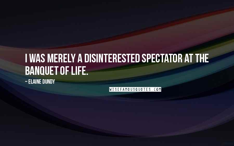 Elaine Dundy Quotes: I was merely a disinterested spectator at the Banquet of Life.