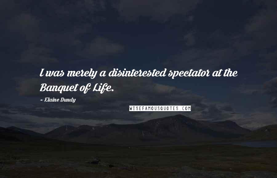 Elaine Dundy Quotes: I was merely a disinterested spectator at the Banquet of Life.