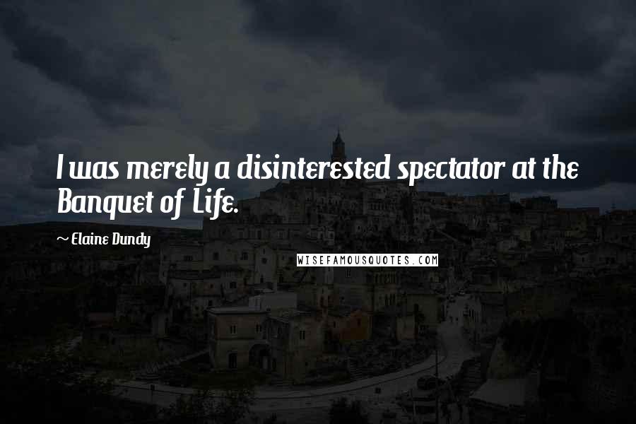 Elaine Dundy Quotes: I was merely a disinterested spectator at the Banquet of Life.