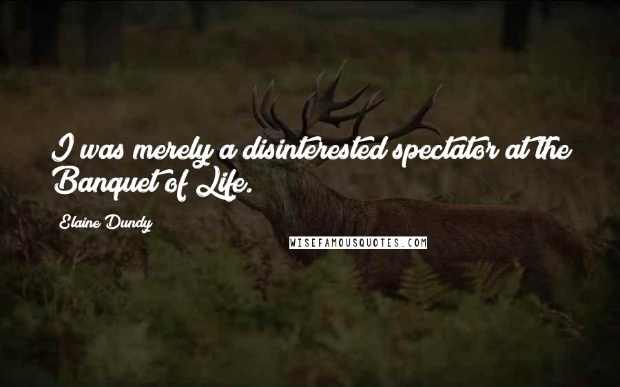 Elaine Dundy Quotes: I was merely a disinterested spectator at the Banquet of Life.