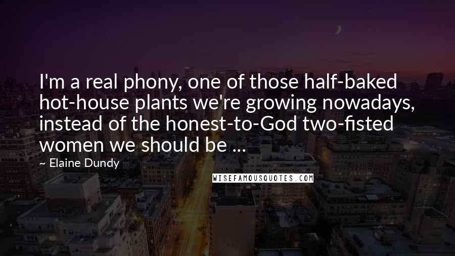 Elaine Dundy Quotes: I'm a real phony, one of those half-baked hot-house plants we're growing nowadays, instead of the honest-to-God two-fisted women we should be ...