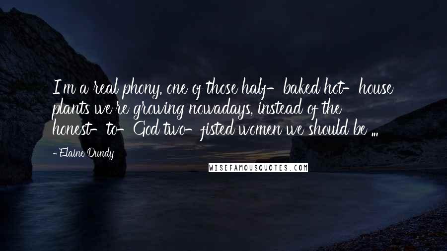 Elaine Dundy Quotes: I'm a real phony, one of those half-baked hot-house plants we're growing nowadays, instead of the honest-to-God two-fisted women we should be ...