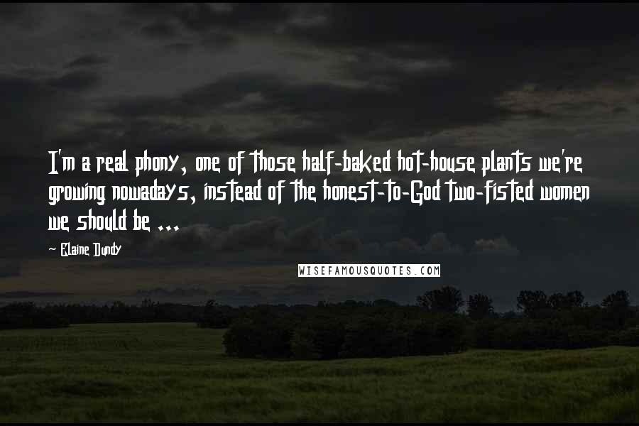 Elaine Dundy Quotes: I'm a real phony, one of those half-baked hot-house plants we're growing nowadays, instead of the honest-to-God two-fisted women we should be ...