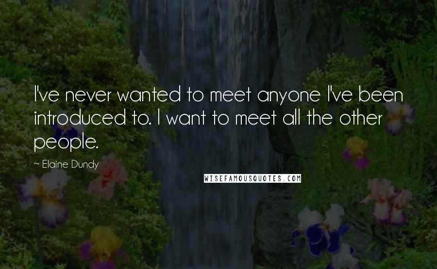 Elaine Dundy Quotes: I've never wanted to meet anyone I've been introduced to. I want to meet all the other people.