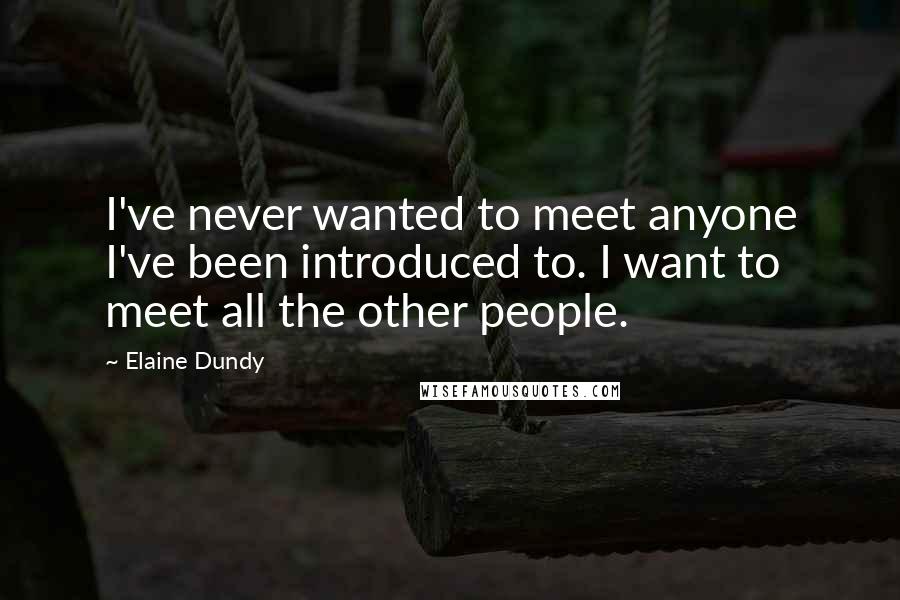 Elaine Dundy Quotes: I've never wanted to meet anyone I've been introduced to. I want to meet all the other people.