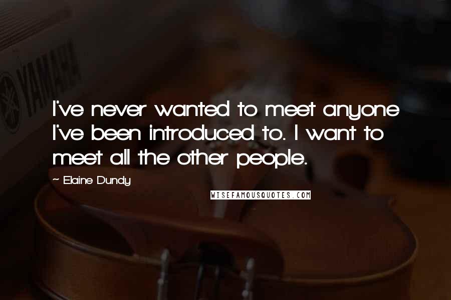 Elaine Dundy Quotes: I've never wanted to meet anyone I've been introduced to. I want to meet all the other people.