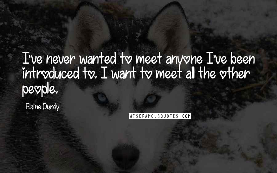 Elaine Dundy Quotes: I've never wanted to meet anyone I've been introduced to. I want to meet all the other people.