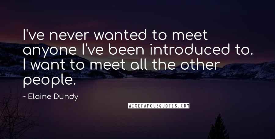 Elaine Dundy Quotes: I've never wanted to meet anyone I've been introduced to. I want to meet all the other people.