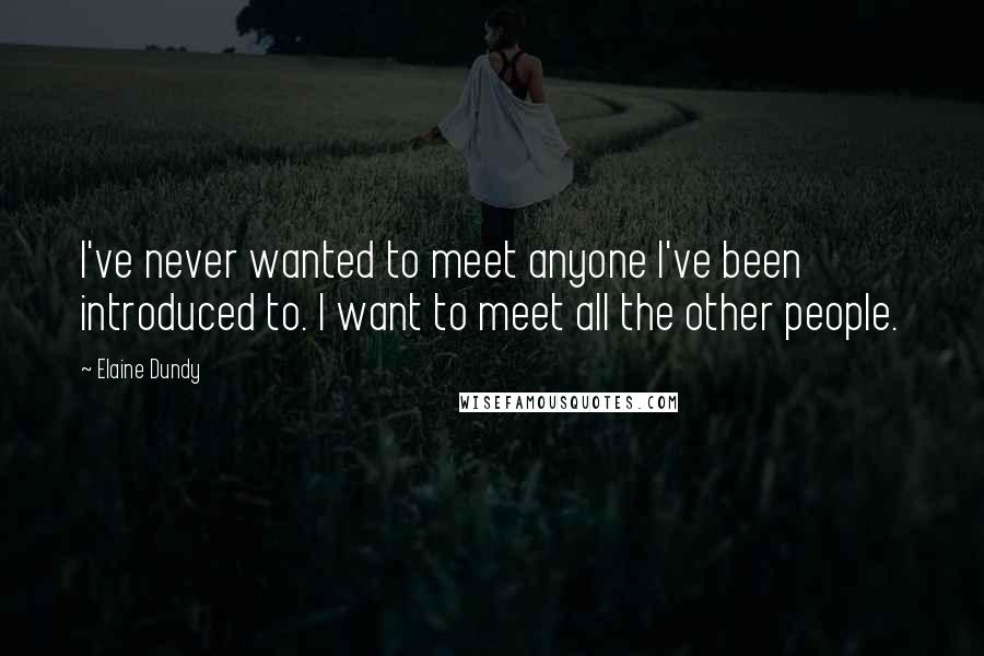 Elaine Dundy Quotes: I've never wanted to meet anyone I've been introduced to. I want to meet all the other people.