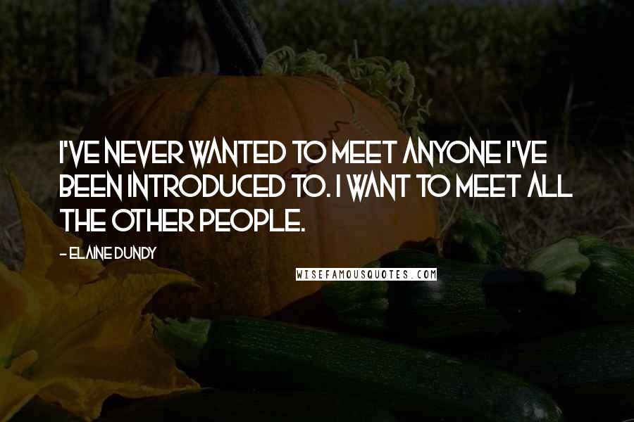 Elaine Dundy Quotes: I've never wanted to meet anyone I've been introduced to. I want to meet all the other people.