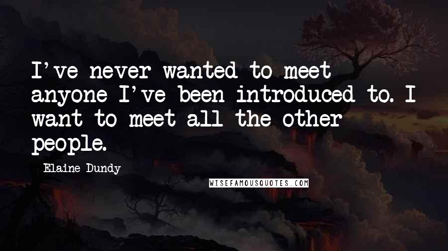 Elaine Dundy Quotes: I've never wanted to meet anyone I've been introduced to. I want to meet all the other people.