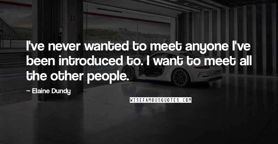 Elaine Dundy Quotes: I've never wanted to meet anyone I've been introduced to. I want to meet all the other people.