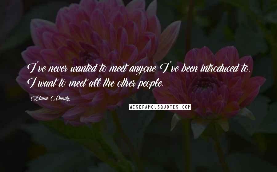 Elaine Dundy Quotes: I've never wanted to meet anyone I've been introduced to. I want to meet all the other people.